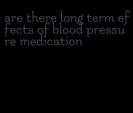 are there long term effects of blood pressure medication
