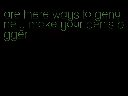 are there ways to genuinely make your penis bigger