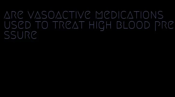 are vasoactive medications used to treat high blood pressure