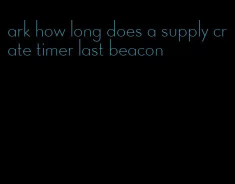 ark how long does a supply crate timer last beacon