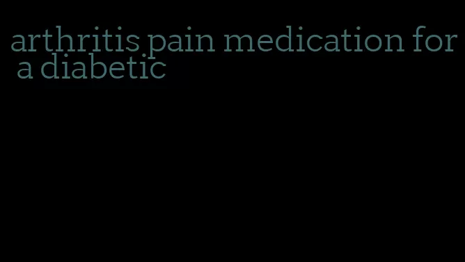 arthritis pain medication for a diabetic