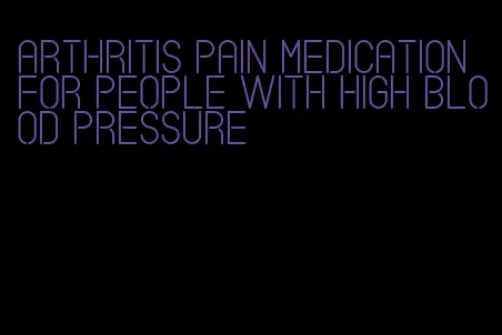 arthritis pain medication for people with high blood pressure