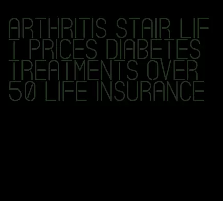 arthritis stair lift prices diabetes treatments over 50 life insurance