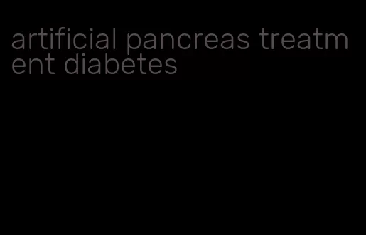 artificial pancreas treatment diabetes