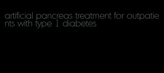artificial pancreas treatment for outpatients with type 1 diabetes