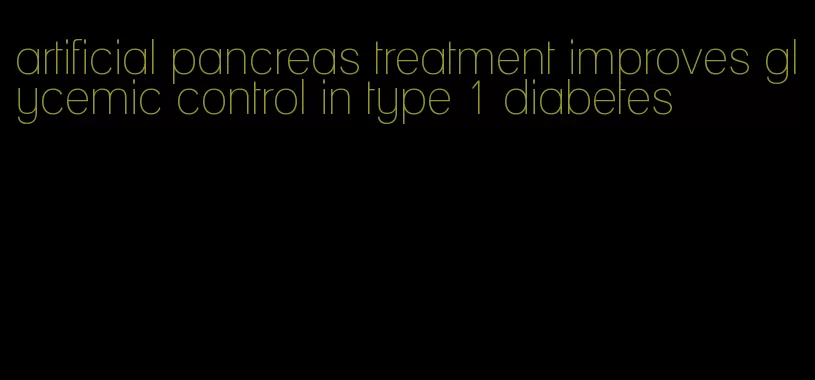 artificial pancreas treatment improves glycemic control in type 1 diabetes