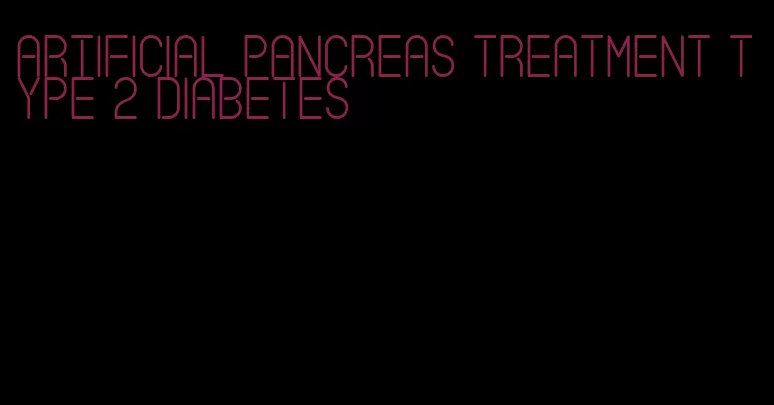 artificial pancreas treatment type 2 diabetes