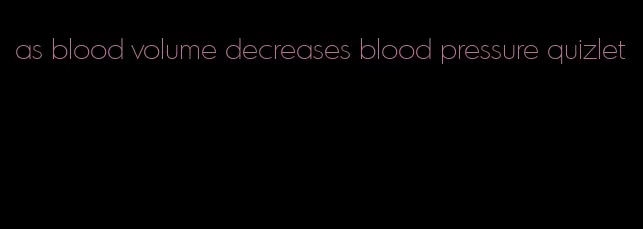 as blood volume decreases blood pressure quizlet