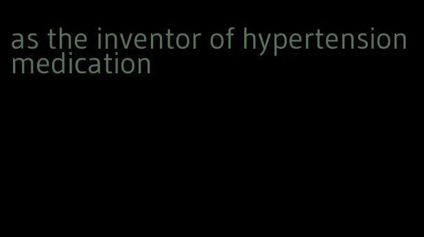 as the inventor of hypertension medication