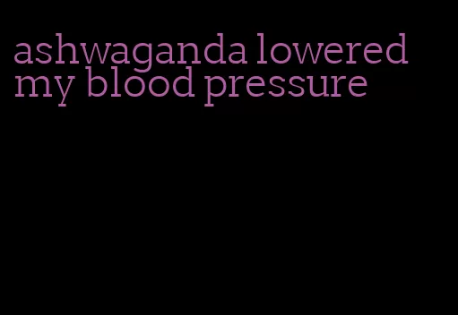 ashwaganda lowered my blood pressure
