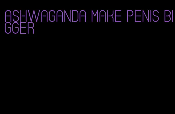 ashwaganda make penis bigger