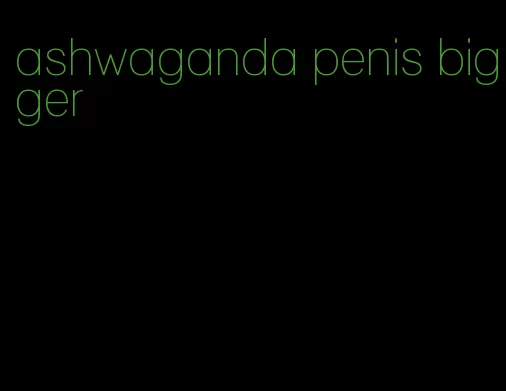 ashwaganda penis bigger
