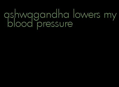 ashwagandha lowers my blood pressure