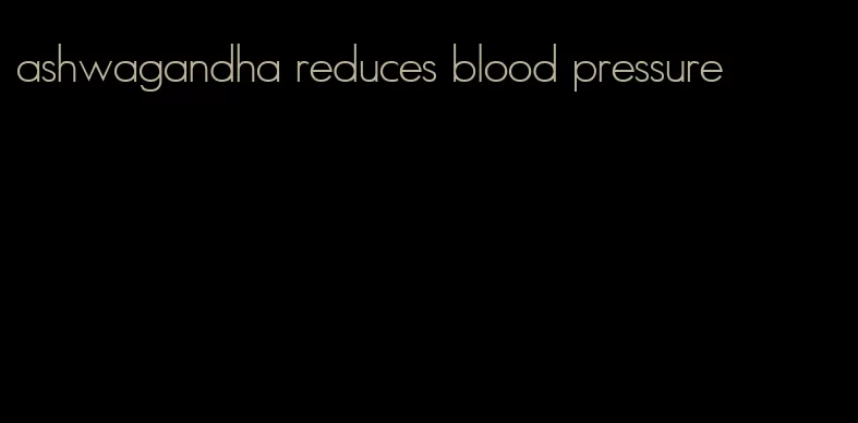 ashwagandha reduces blood pressure
