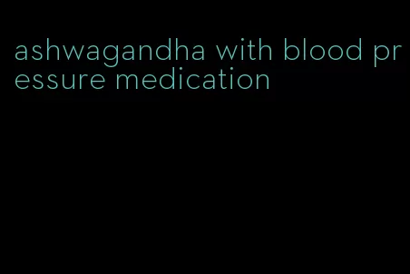 ashwagandha with blood pressure medication