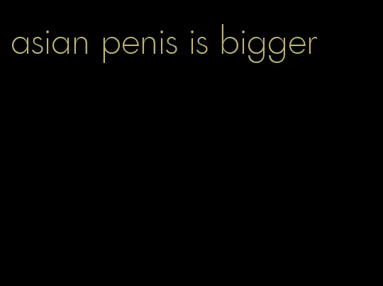 asian penis is bigger