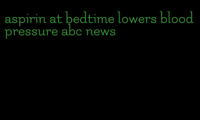 aspirin at bedtime lowers blood pressure abc news