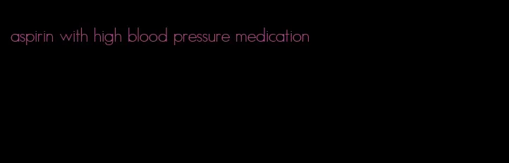 aspirin with high blood pressure medication