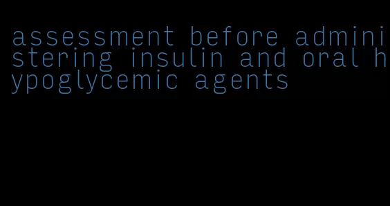 assessment before administering insulin and oral hypoglycemic agents