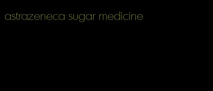 astrazeneca sugar medicine