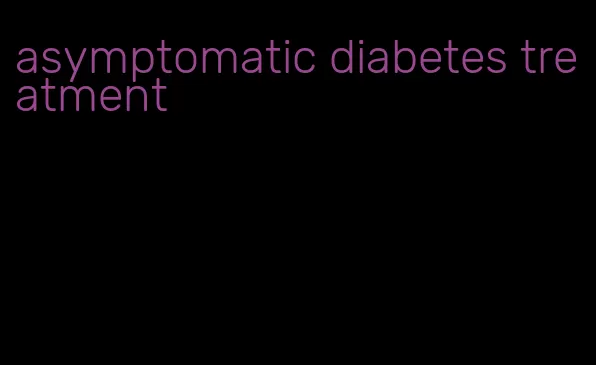 asymptomatic diabetes treatment