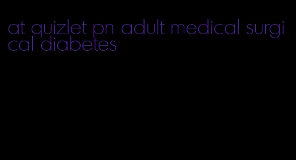 at quizlet pn adult medical surgical diabetes