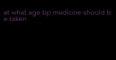 at what age bp medicine should be taken