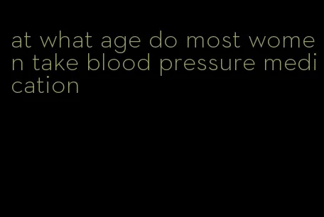 at what age do most women take blood pressure medication