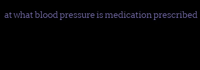 at what blood pressure is medication prescribed