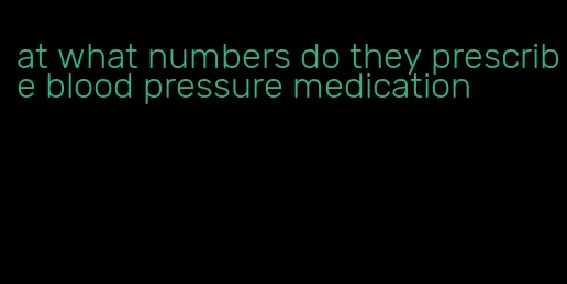 at what numbers do they prescribe blood pressure medication
