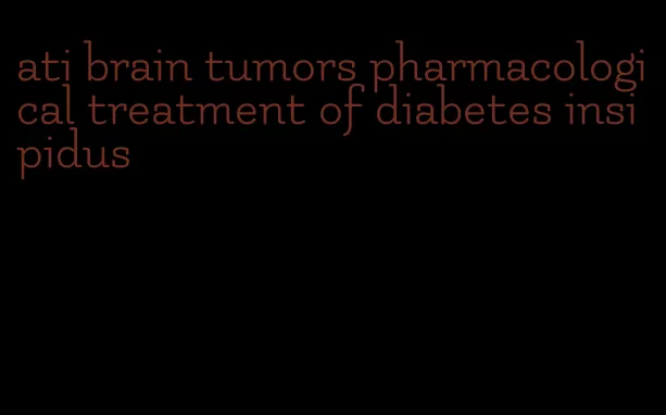 ati brain tumors pharmacological treatment of diabetes insipidus