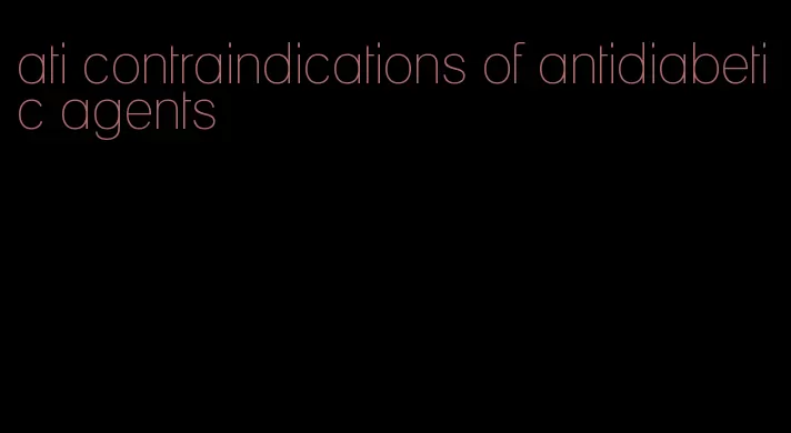 ati contraindications of antidiabetic agents