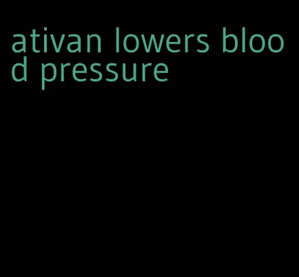 ativan lowers blood pressure