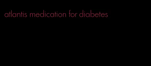 atlantis medication for diabetes