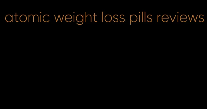 atomic weight loss pills reviews