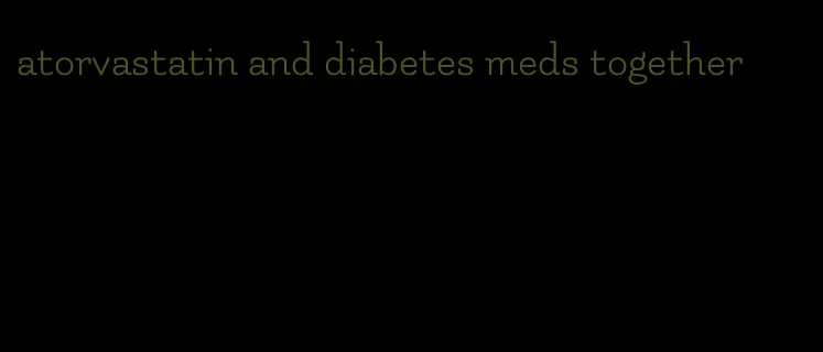 atorvastatin and diabetes meds together