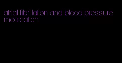 atrial fibrillation and blood pressure medication