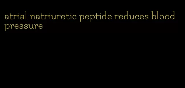 atrial natriuretic peptide reduces blood pressure