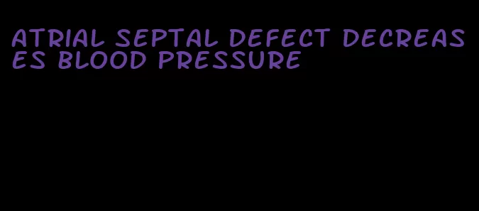 atrial septal defect decreases blood pressure