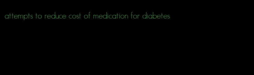 attempts to reduce cost of medication for diabetes