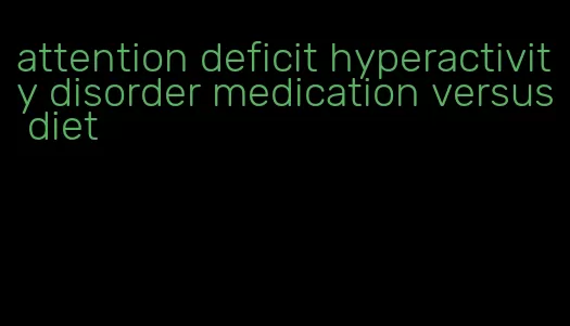 attention deficit hyperactivity disorder medication versus diet