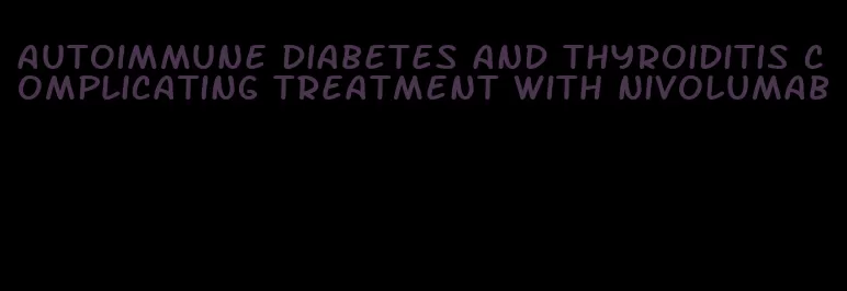 autoimmune diabetes and thyroiditis complicating treatment with nivolumab