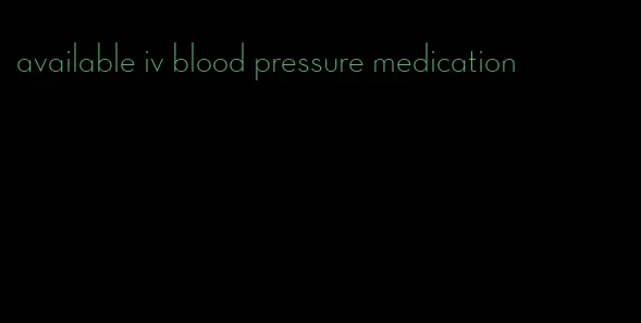 available iv blood pressure medication