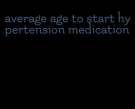 average age to start hypertension medication