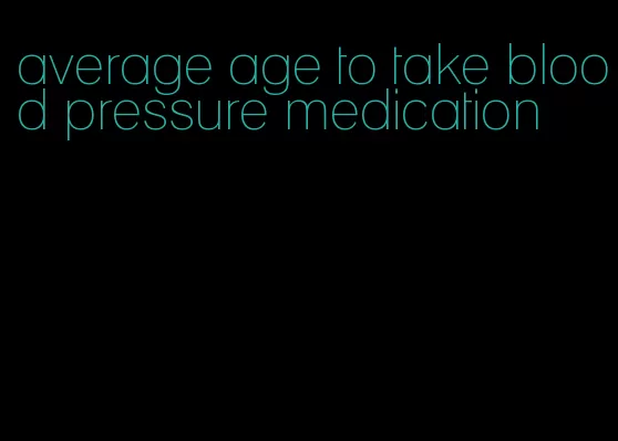 average age to take blood pressure medication