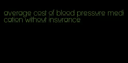 average cost of blood pressure medication without insurance