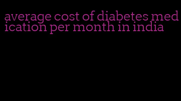 average cost of diabetes medication per month in india