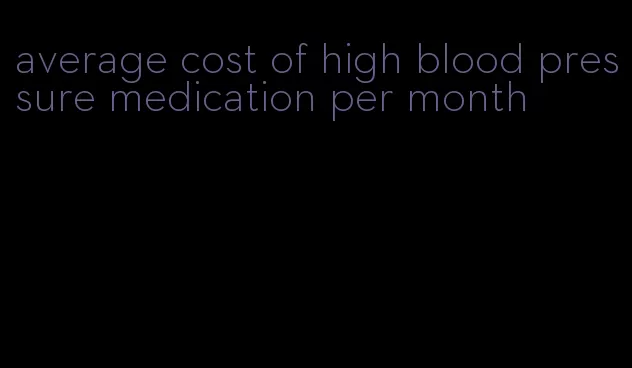 average cost of high blood pressure medication per month