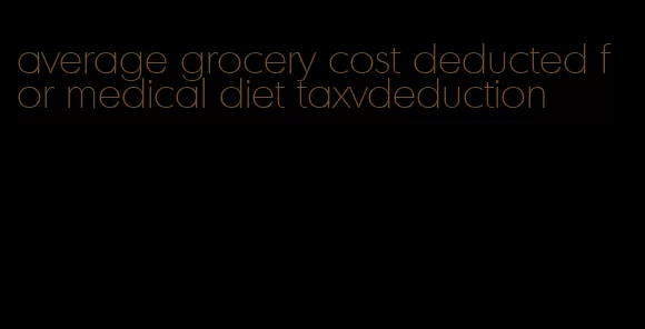 average grocery cost deducted for medical diet taxvdeduction