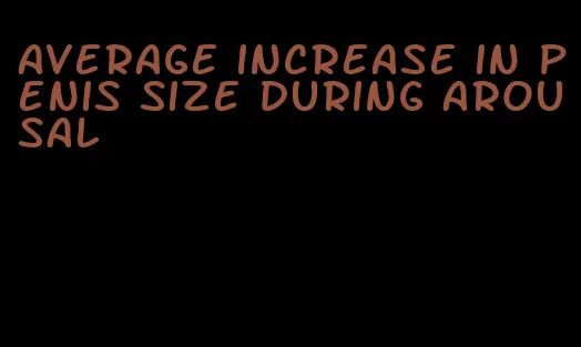 average increase in penis size during arousal